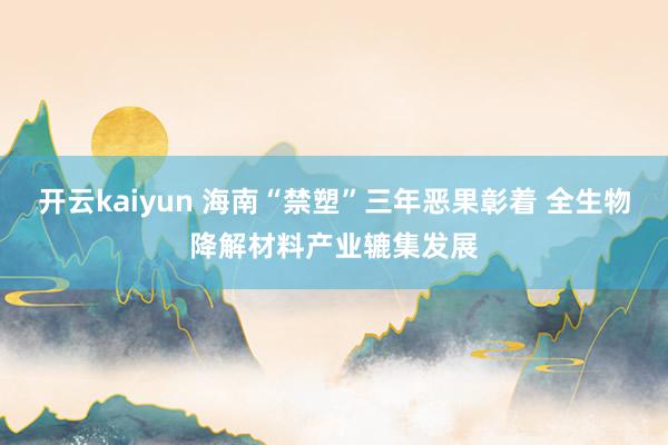 开云kaiyun 海南“禁塑”三年恶果彰着 全生物降解材料产业辘集发展