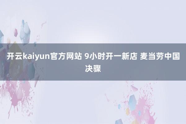 开云kaiyun官方网站 9小时开一新店 麦当劳中国决骤