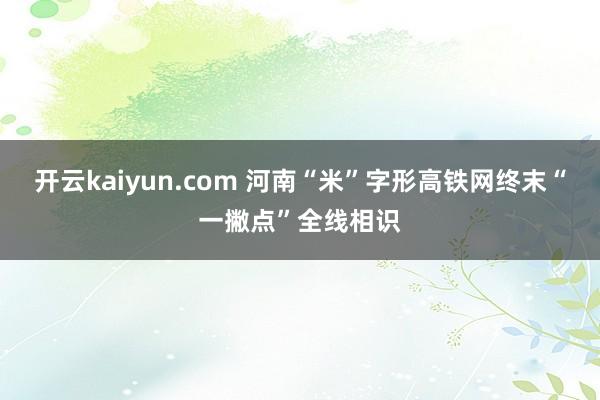 开云kaiyun.com 河南“米”字形高铁网终末“一撇点”全线相识