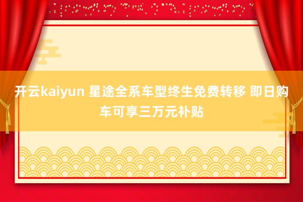 开云kaiyun 星途全系车型终生免费转移 即日购车可享三万元补贴