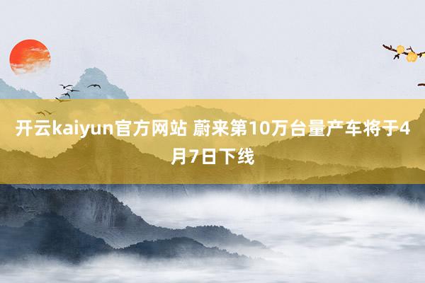 开云kaiyun官方网站 蔚来第10万台量产车将于4月7日下线