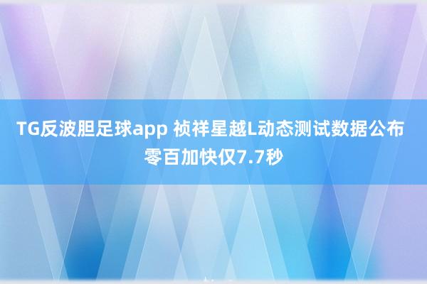 TG反波胆足球app 祯祥星越L动态测试数据公布 零百加快仅7.7秒