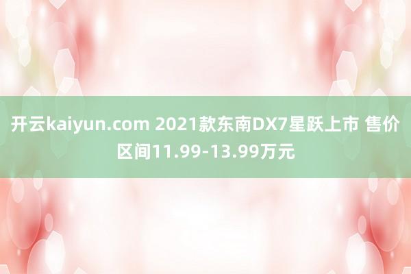 开云kaiyun.com 2021款东南DX7星跃上市 售价区间11.99-13.99万元