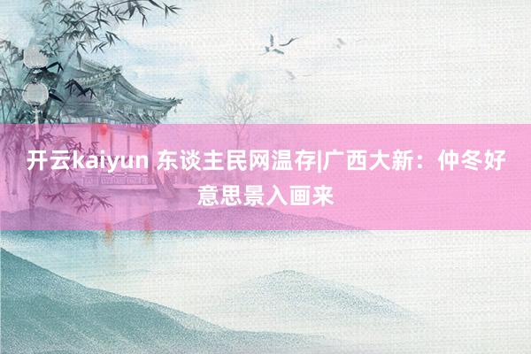 开云kaiyun 东谈主民网温存|广西大新：仲冬好意思景入画来