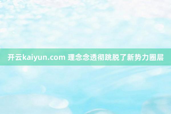 开云kaiyun.com 理念念透彻跳脱了新势力圈层