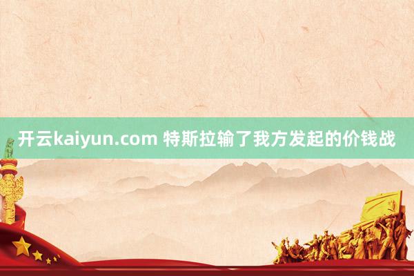 开云kaiyun.com 特斯拉输了我方发起的价钱战