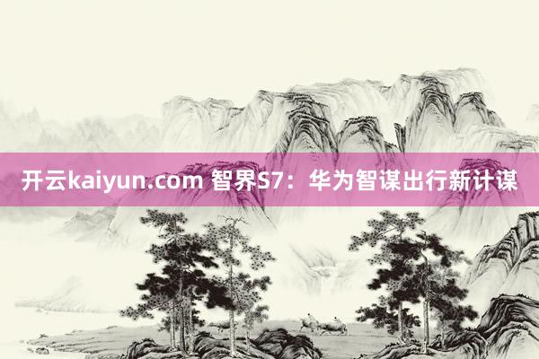 开云kaiyun.com 智界S7：华为智谋出行新计谋