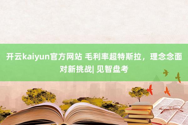 开云kaiyun官方网站 毛利率超特斯拉，理念念面对新挑战| 见智盘考