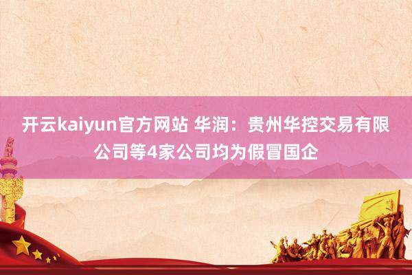 开云kaiyun官方网站 华润：贵州华控交易有限公司等4家公司均为假冒国企