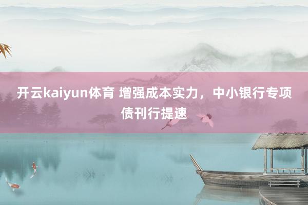 开云kaiyun体育 增强成本实力，中小银行专项债刊行提速