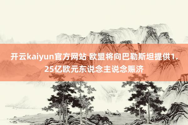 开云kaiyun官方网站 欧盟将向巴勒斯坦提供1.25亿欧元东说念主说念赈济