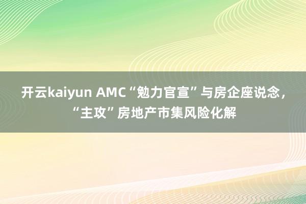 开云kaiyun AMC“勉力官宣”与房企座说念，“主攻”房地产市集风险化解