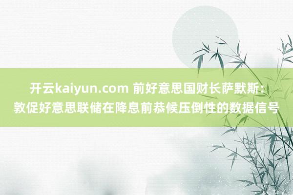 开云kaiyun.com 前好意思国财长萨默斯：敦促好意思联储在降息前恭候压倒性的数据信号