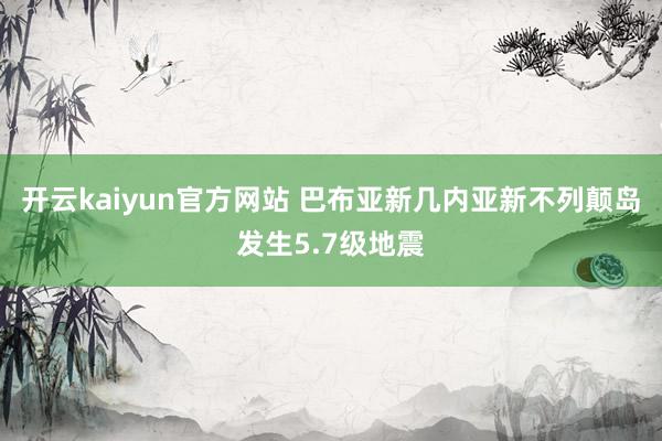 开云kaiyun官方网站 巴布亚新几内亚新不列颠岛发生5.7级地震