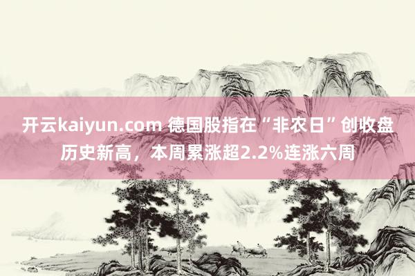 开云kaiyun.com 德国股指在“非农日”创收盘历史新高，本周累涨超2.2%连涨六周