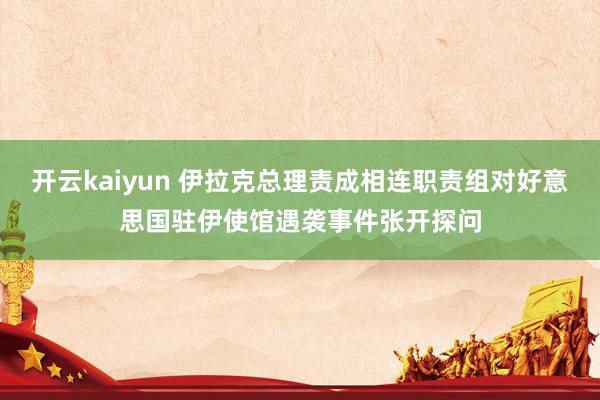 开云kaiyun 伊拉克总理责成相连职责组对好意思国驻伊使馆遇袭事件张开探问