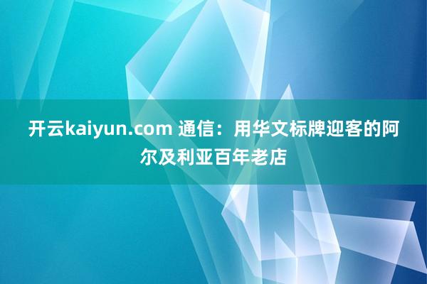 开云kaiyun.com 通信：用华文标牌迎客的阿尔及利亚百年老店