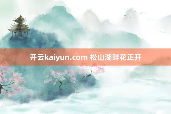 开云kaiyun.com 松山湖畔花正开