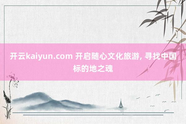 开云kaiyun.com 开启随心文化旅游, 寻找中国标的地之魂