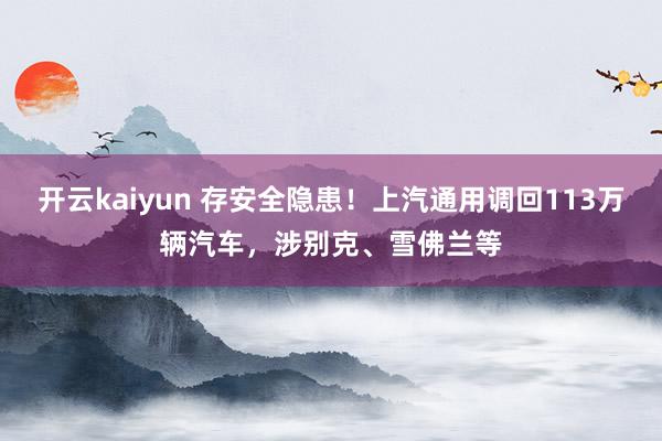 开云kaiyun 存安全隐患！上汽通用调回113万辆汽车，涉别克、雪佛兰等