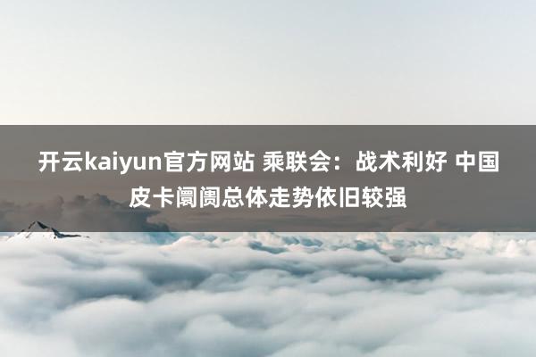 开云kaiyun官方网站 乘联会：战术利好 中国皮卡阛阓总体走势依旧较强