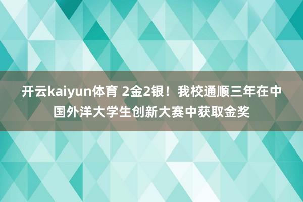 开云kaiyun体育 2金2银！我校通顺三年在中国外洋大学生创新大赛中获取金奖