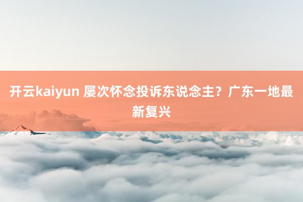 开云kaiyun 屡次怀念投诉东说念主？广东一地最新复兴