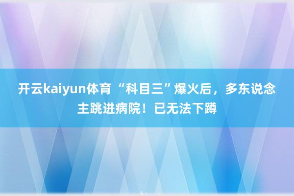 开云kaiyun体育 “科目三”爆火后，多东说念主跳进病院！已无法下蹲