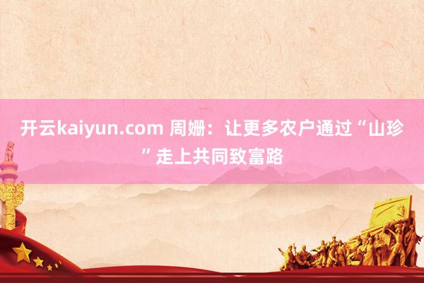 开云kaiyun.com 周姗：让更多农户通过“山珍”走上共同致富路