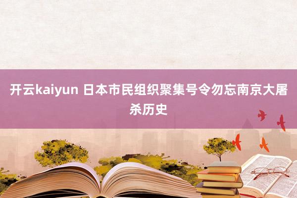 开云kaiyun 日本市民组织聚集号令勿忘南京大屠杀历史