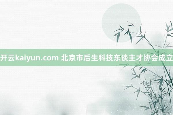 开云kaiyun.com 北京市后生科技东谈主才协会成立