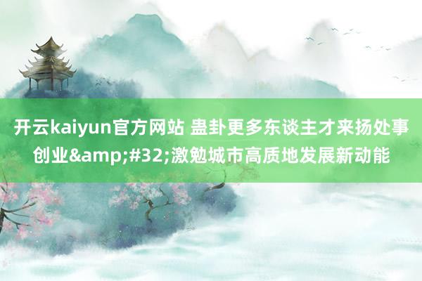 开云kaiyun官方网站 蛊卦更多东谈主才来扬处事创业&#32;激勉城市高质地发展新动能