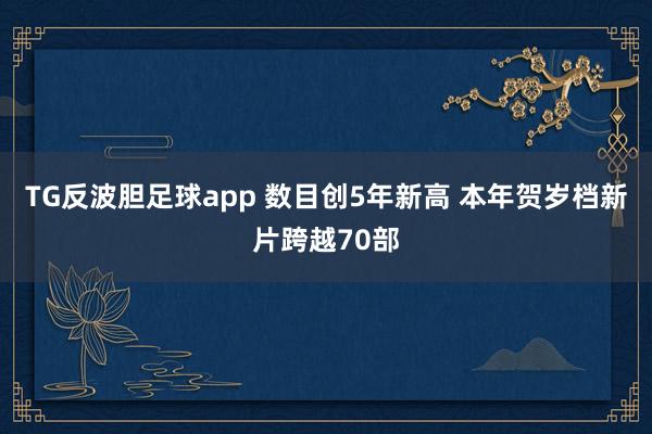 TG反波胆足球app 数目创5年新高 本年贺岁档新片跨越70部