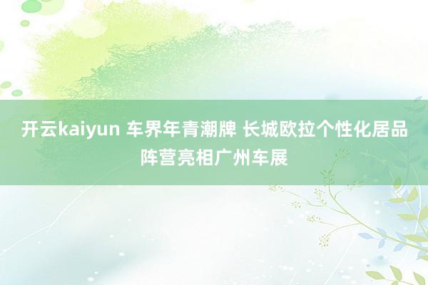 开云kaiyun 车界年青潮牌 长城欧拉个性化居品阵营亮相广州车展