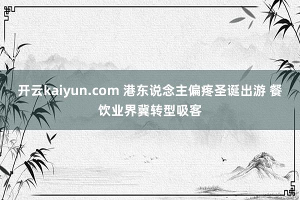 开云kaiyun.com 港东说念主偏疼圣诞出游 餐饮业界冀转型吸客