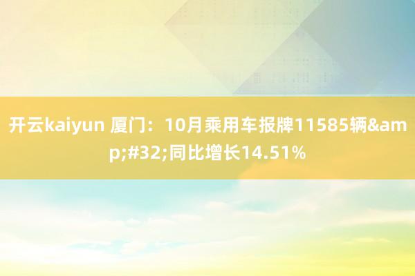 开云kaiyun 厦门：10月乘用车报牌11585辆&#32;同比增长14.51%