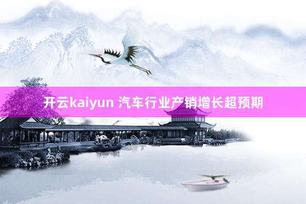 开云kaiyun 汽车行业产销增长超预期