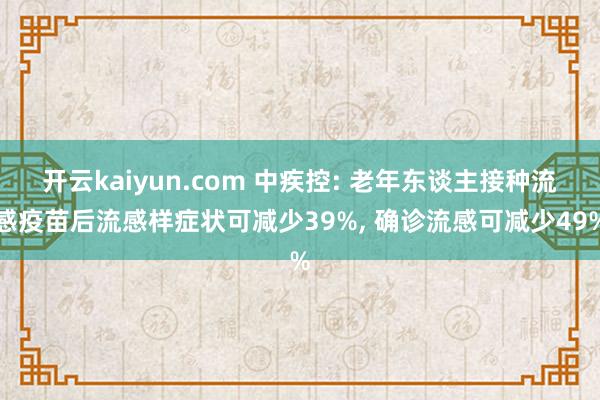 开云kaiyun.com 中疾控: 老年东谈主接种流感疫苗后流感样症状可减少39%, 确诊流感可减少49%