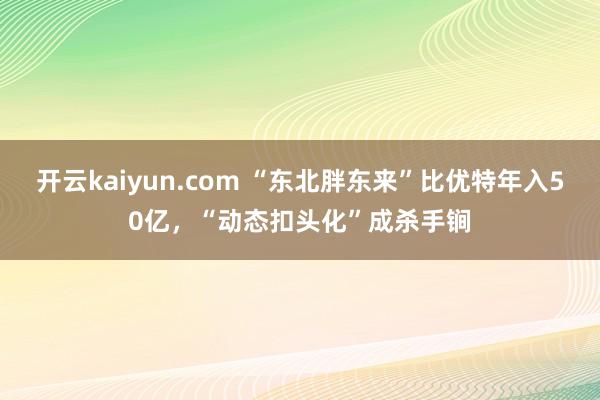 开云kaiyun.com “东北胖东来”比优特年入50亿，“动态扣头化”成杀手锏