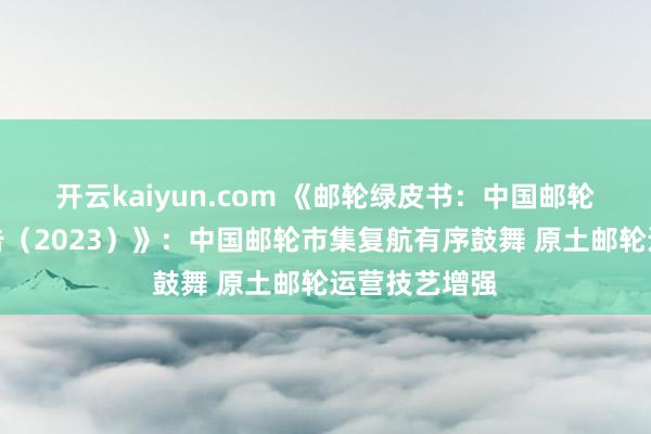 开云kaiyun.com 《邮轮绿皮书：中国邮轮产业发展通告（2023）》：中国邮轮市集复航有序鼓舞 原土邮轮运营技艺增强