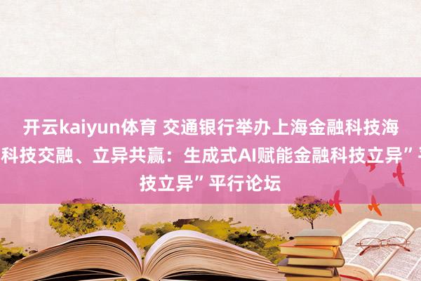 开云kaiyun体育 交通银行举办上海金融科技海外论坛“科技交融、立异共赢：生成式AI赋能金融科技立异”平行论坛