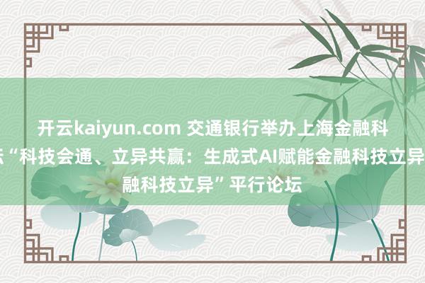 开云kaiyun.com 交通银行举办上海金融科技海外论坛“科技会通、立异共赢：生成式AI赋能金融科技立异”平行论坛