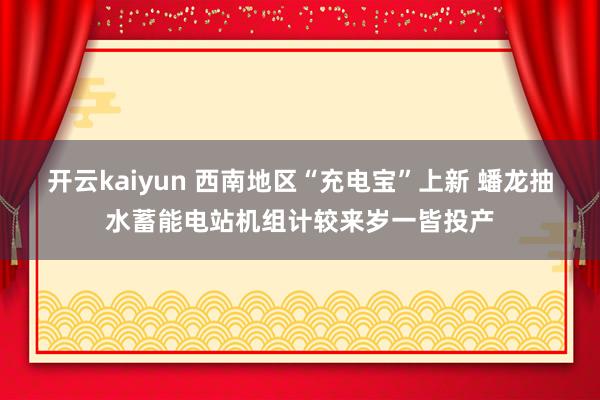 开云kaiyun 西南地区“充电宝”上新 蟠龙抽水蓄能电站机组计较来岁一皆投产