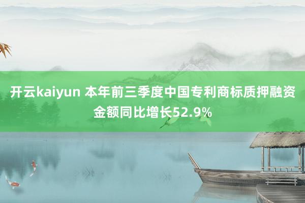 开云kaiyun 本年前三季度中国专利商标质押融资金额同比增长52.9%