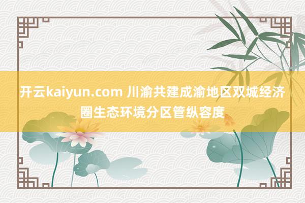 开云kaiyun.com 川渝共建成渝地区双城经济圈生态环境分区管纵容度