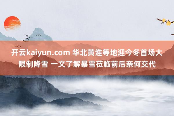 开云kaiyun.com 华北黄淮等地迎今冬首场大限制降雪 一文了解暴雪莅临前后奈何交代