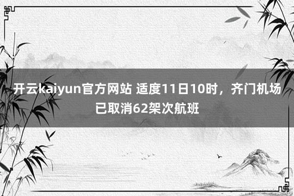 开云kaiyun官方网站 适度11日10时，齐门机场已取消62架次航班