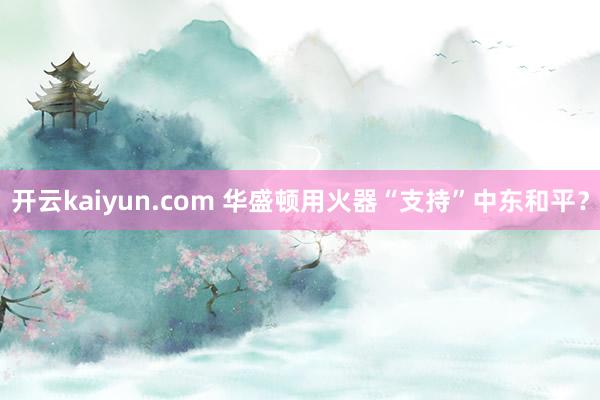 开云kaiyun.com 华盛顿用火器“支持”中东和平？