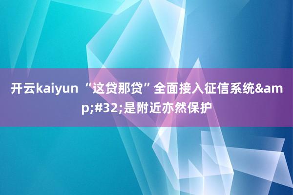 开云kaiyun “这贷那贷”全面接入征信系统&#32;是附近亦然保护