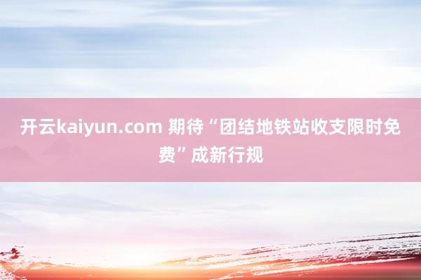 开云kaiyun.com 期待“团结地铁站收支限时免费”成新行规